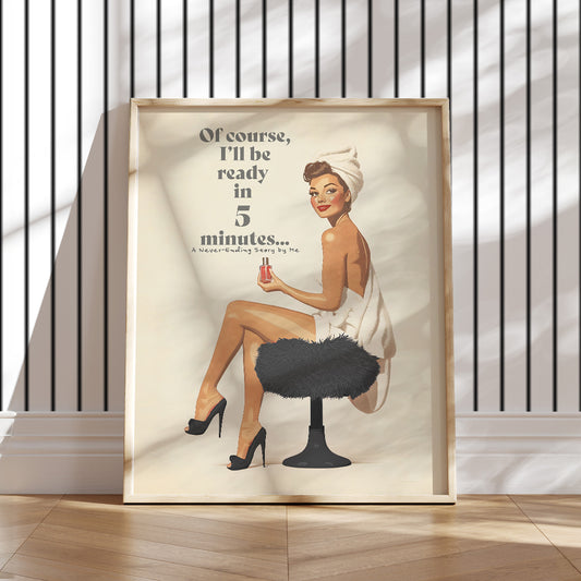 Add a charming touch of retro elegance to your space with this 50s-inspired art print. Printed on premium matte paper (200 gsm) with a soft, uncoated finish, this pin-up artwork features a playful message:&nbsp;"Of course, I’ll be ready in 5 minutes… A Never-Ending Story by Me."&nbsp;This piece brings a nostalgic vibe and lighthearted humor to any bathroom, bedroom, or dorm, blending classic style with modern wit.